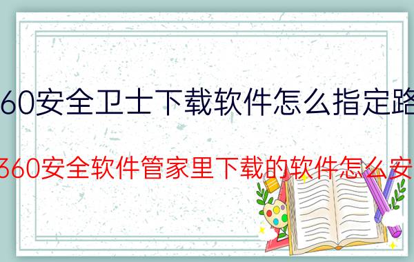 360安全卫士下载软件怎么指定路径 在360安全软件管家里下载的软件怎么安装？